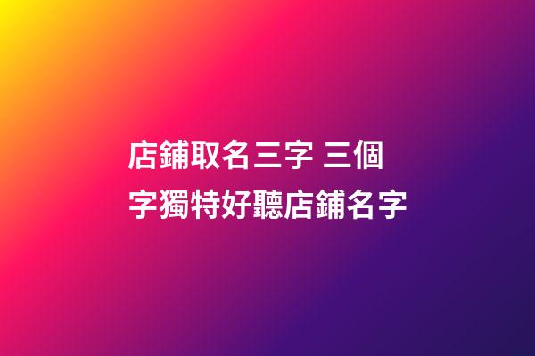店鋪取名三字 三個字獨特好聽店鋪名字-第1張-店鋪起名-玄機派